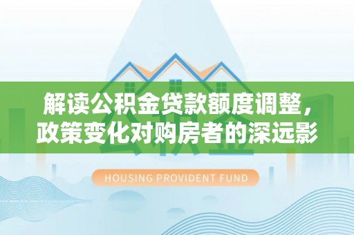 寻甸解读公积金贷款额度调整，政策变化对购房者的深远影响