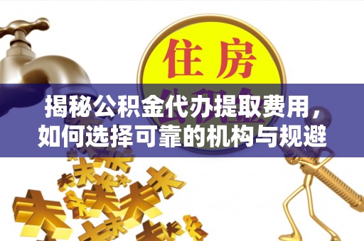 寻甸揭秘公积金代办提取费用，如何选择可靠的机构与规避潜在风险