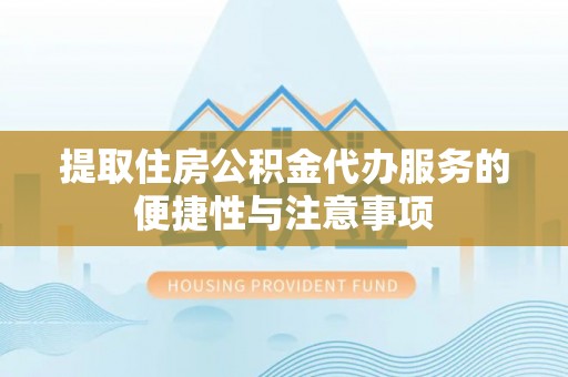 寻甸提取住房公积金代办服务的便捷性与注意事项