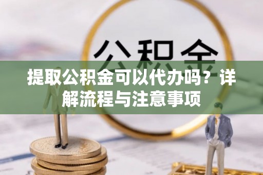 寻甸提取公积金可以代办吗？详解流程与注意事项
