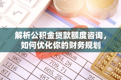 寻甸解析公积金贷款额度咨询，如何优化你的财务规划