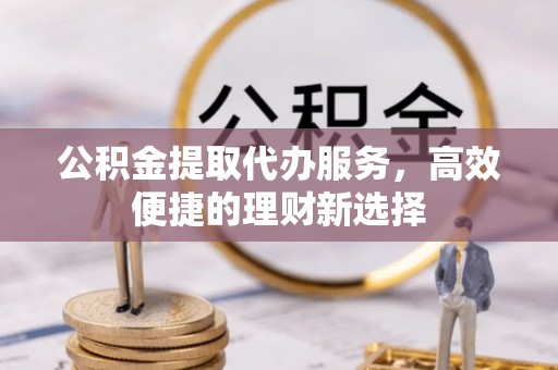 寻甸公积金提取代办服务，高效便捷的理财新选择