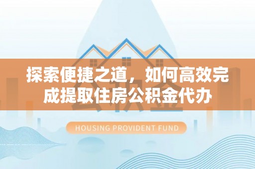 寻甸探索便捷之道，如何高效完成提取住房公积金代办