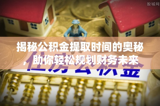 寻甸揭秘公积金提取时间的奥秘，助你轻松规划财务未来