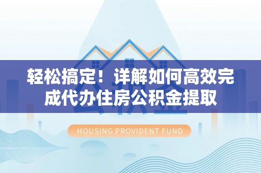 寻甸轻松搞定！详解如何高效完成代办住房公积金提取