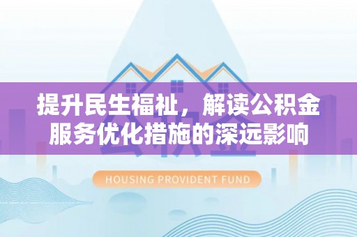 寻甸提升民生福祉，解读公积金服务优化措施的深远影响