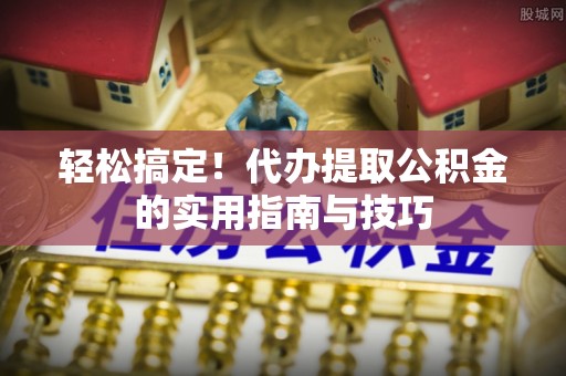 寻甸轻松搞定！代办提取公积金的实用指南与技巧