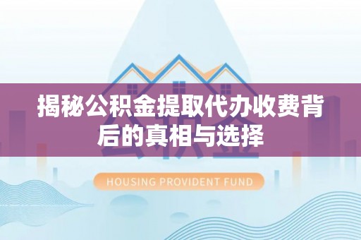 寻甸揭秘公积金提取代办收费背后的真相与选择