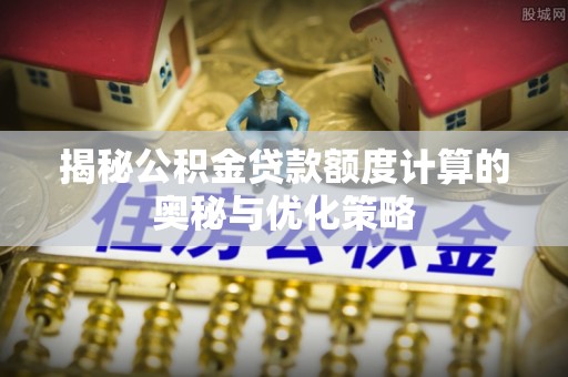 寻甸揭秘公积金贷款额度计算的奥秘与优化策略