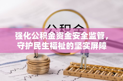 寻甸强化公积金资金安全监管，守护民生福祉的坚实屏障
