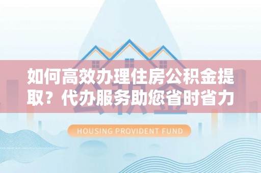 寻甸如何高效办理住房公积金提取？代办服务助您省时省力