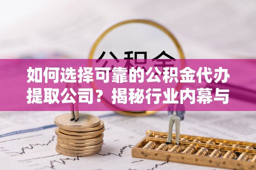 寻甸如何选择可靠的公积金代办提取公司？揭秘行业内幕与服务指南