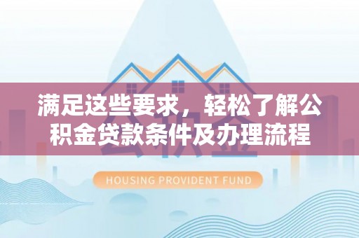 寻甸满足这些要求，轻松了解公积金贷款条件及办理流程