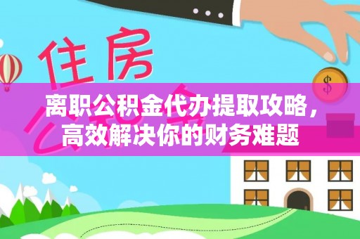 寻甸离职公积金代办提取攻略，高效解决你的财务难题