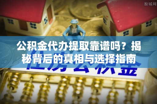 寻甸公积金代办提取靠谱吗？揭秘背后的真相与选择指南