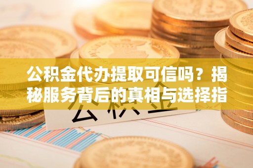 寻甸公积金代办提取可信吗？揭秘服务背后的真相与选择指南