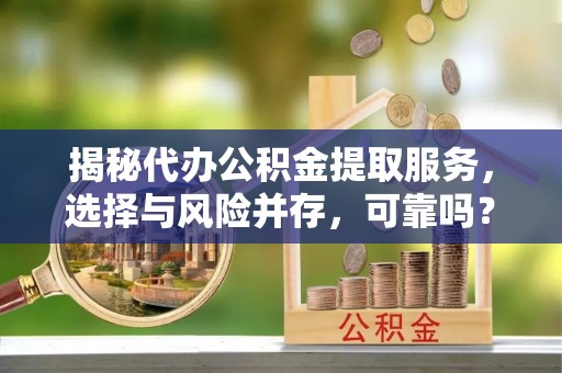 寻甸揭秘代办公积金提取服务，选择与风险并存，可靠吗？