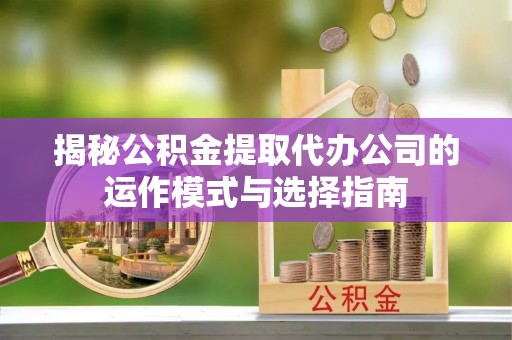 寻甸揭秘公积金提取代办公司的运作模式与选择指南