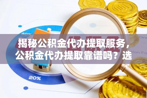 寻甸揭秘公积金代办提取服务，公积金代办提取靠谱吗？选择需谨慎