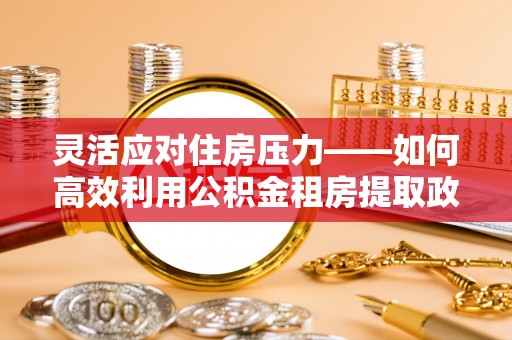 寻甸灵活应对住房压力——如何高效利用公积金租房提取政策