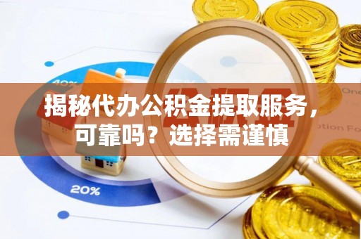 寻甸揭秘代办公积金提取服务，可靠吗？选择需谨慎