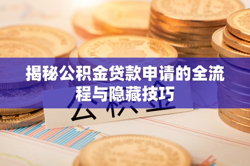寻甸揭秘公积金贷款申请的全流程与隐藏技巧