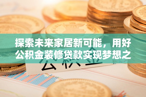 寻甸探索未来家居新可能，用好公积金装修贷款实现梦想之家