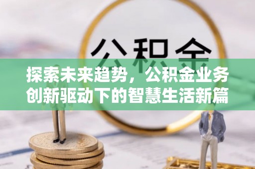 寻甸探索未来趋势，公积金业务创新驱动下的智慧生活新篇章