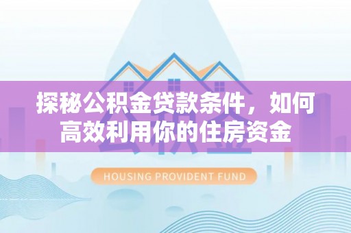 寻甸探秘公积金贷款条件，如何高效利用你的住房资金