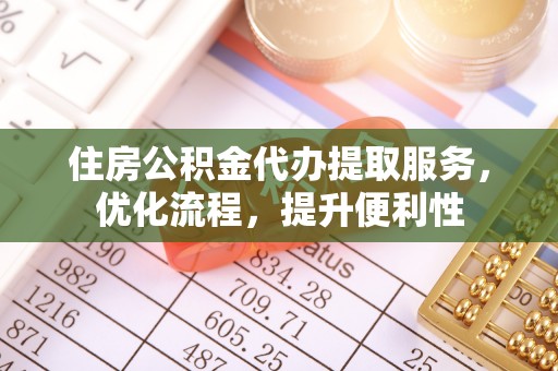 寻甸住房公积金代办提取服务，优化流程，提升便利性
