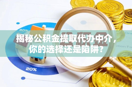 寻甸揭秘公积金提取代办中介，你的选择还是陷阱？