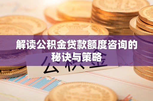 寻甸解读公积金贷款额度咨询的秘诀与策略