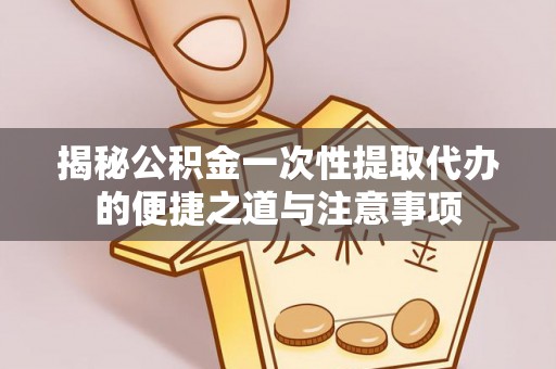寻甸揭秘公积金一次性提取代办的便捷之道与注意事项