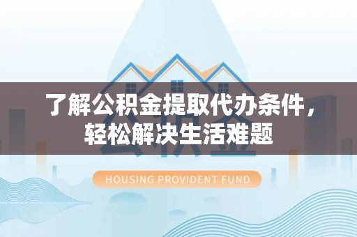 寻甸了解公积金提取代办条件，轻松解决生活难题