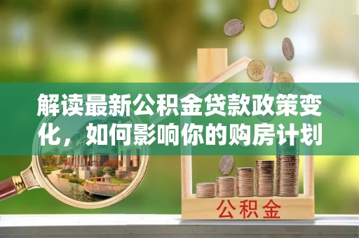 寻甸解读最新公积金贷款政策变化，如何影响你的购房计划？
