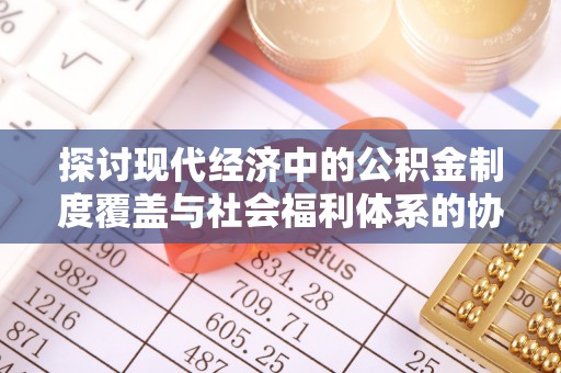 寻甸探讨现代经济中的公积金制度覆盖与社会福利体系的协同发展