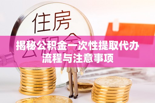 寻甸揭秘公积金一次性提取代办流程与注意事项
