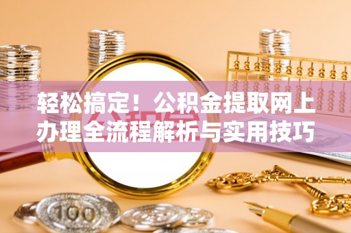 寻甸轻松搞定！公积金提取网上办理全流程解析与实用技巧