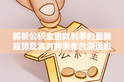 寻甸解析公积金贷款利率的最新趋势及其对购房者的深远影响