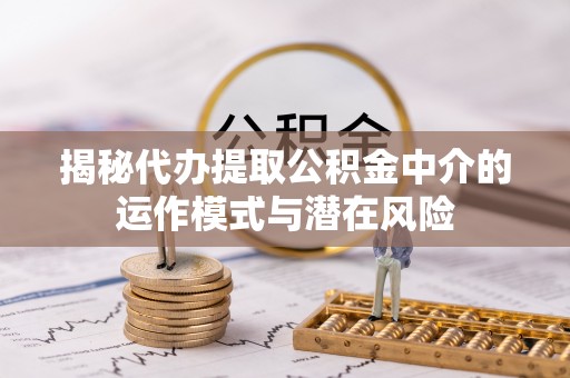 寻甸揭秘代办提取公积金中介的运作模式与潜在风险