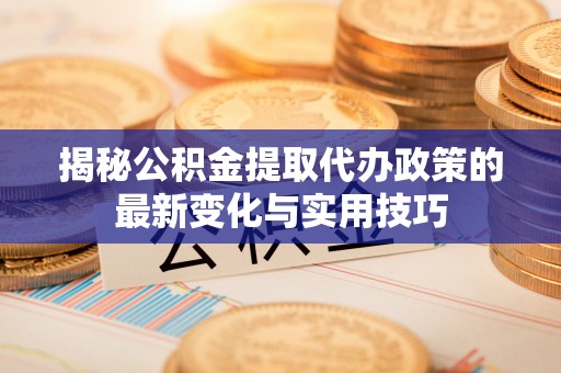 寻甸揭秘公积金提取代办政策的最新变化与实用技巧