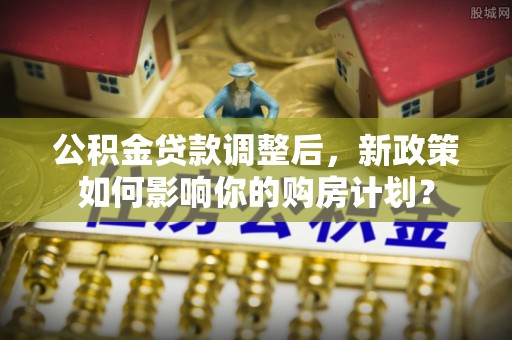 寻甸公积金贷款调整后，新政策如何影响你的购房计划？