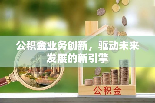寻甸公积金业务创新，驱动未来发展的新引擎
