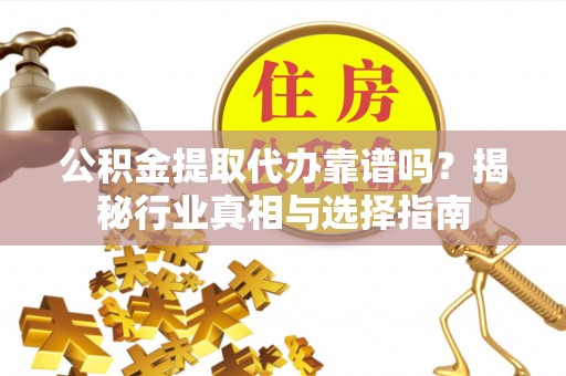 寻甸公积金提取代办靠谱吗？揭秘行业真相与选择指南