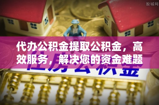 寻甸代办公积金提取公积金，高效服务，解决您的资金难题