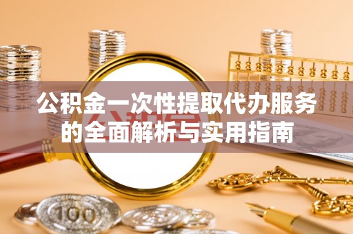 寻甸公积金一次性提取代办服务的全面解析与实用指南