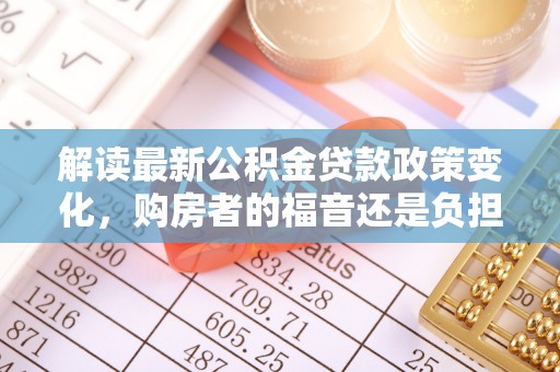寻甸解读最新公积金贷款政策变化，购房者的福音还是负担？