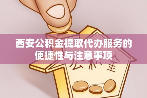 寻甸西安公积金提取代办服务的便捷性与注意事项