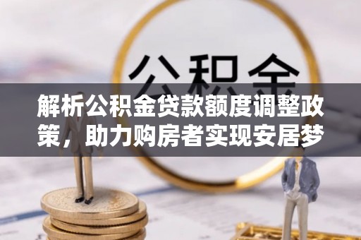 寻甸解析公积金贷款额度调整政策，助力购房者实现安居梦想