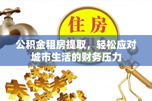 寻甸公积金租房提取，轻松应对城市生活的财务压力